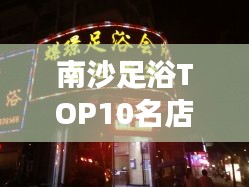 南沙足浴TOP10名店，舒适体验与健康养生双效合一