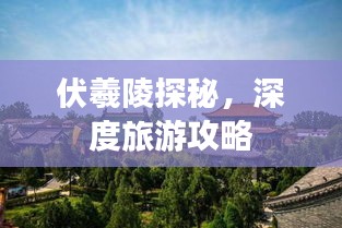 伏羲陵探秘，深度旅游攻略