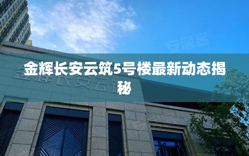 金辉长安云筑5号楼最新动态揭秘