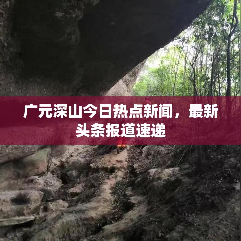 广元深山今日热点新闻，最新头条报道速递