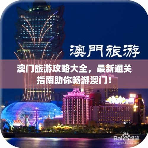 澳门旅游攻略大全，最新通关指南助你畅游澳门！