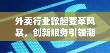 外卖行业掀起变革风暴，创新服务引领潮流，消费者关注成热点话题