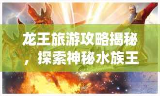 龙王旅游攻略揭秘，探索神秘水族王国的奇幻之旅！