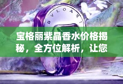 宝格丽紫晶香水价格揭秘，全方位解析，让您轻松了解市场行情