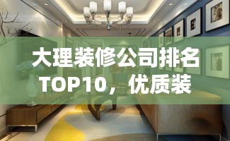 大理装修公司排名TOP10，优质装修服务精选推荐