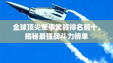 全球顶尖军事武器排名前十，揭秘最强战斗力榜单