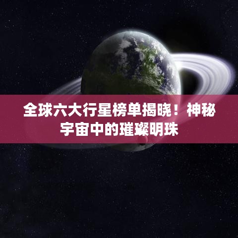 全球六大行星榜单揭晓！神秘宇宙中的璀璨明珠