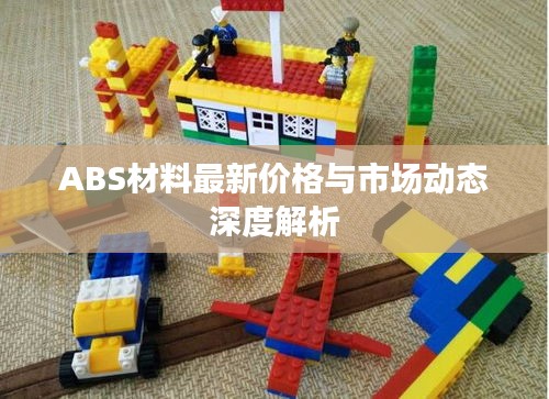 ABS材料最新价格与市场动态深度解析