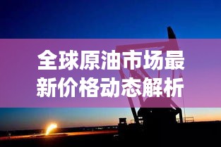 全球原油市场最新价格动态解析