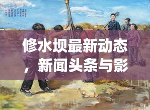 修水坝最新动态，新闻头条与影响分析