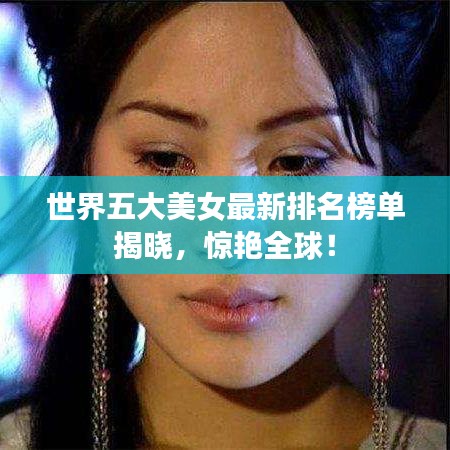 世界五大美女最新排名榜单揭晓，惊艳全球！