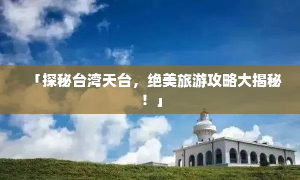 「探秘台湾天台，绝美旅游攻略大揭秘！」