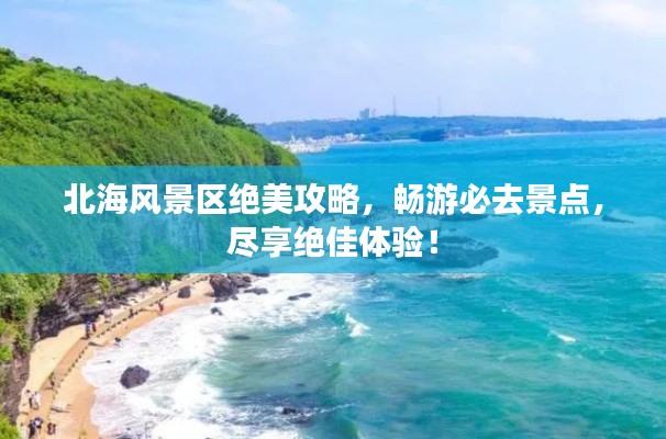 北海风景区绝美攻略，畅游必去景点，尽享绝佳体验！