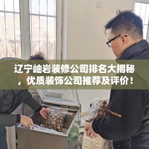 辽宁岫岩装修公司排名大揭秘，优质装饰公司推荐及评价！