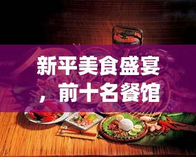 新平美食盛宴，前十名餐馆排名揭晓，必选之地开启味蕾之旅（附图片）