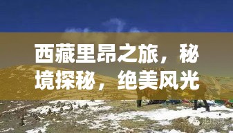 西藏里昂之旅，秘境探秘，绝美风光一网打尽