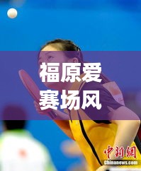 福原爱赛场风采回顾，2016年比赛表现的辉煌时刻