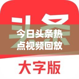 今日头条热点视频回放，时事尽在掌握，精彩瞬间尽享回顾