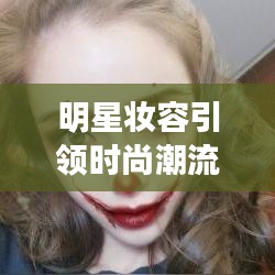 明星妆容引领时尚潮流，揭秘最火妆容秘籍