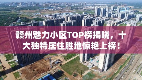 赣州魅力小区TOP榜揭晓，十大独特居住胜地惊艳上榜！