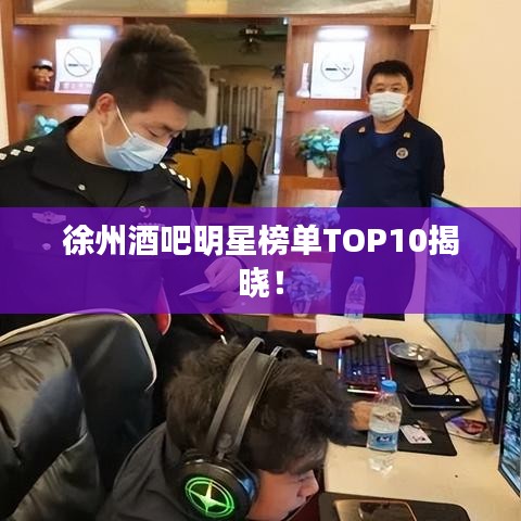 徐州酒吧明星榜单TOP10揭晓！