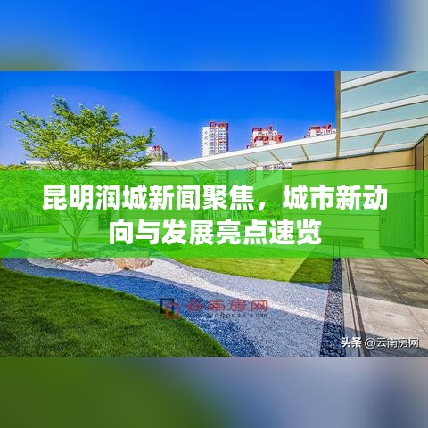 昆明润城新闻聚焦，城市新动向与发展亮点速览