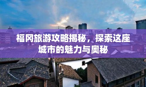 福冈旅游攻略揭秘，探索这座城市的魅力与奥秘