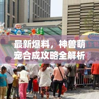 最新爆料，神兽萌宠合成攻略全解析