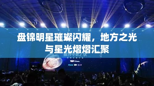 盘锦明星璀璨闪耀，地方之光与星光熠熠汇聚