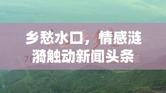 乡愁水口，情感涟漪触动新闻头条