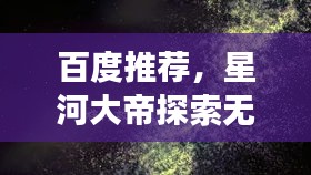 百度推荐，星河大帝探索无垠宇宙之谜