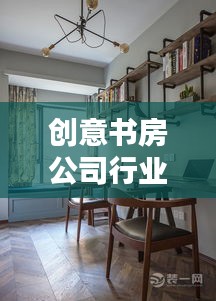 创意书房公司行业排名揭晓，创新领域的佼佼者一览