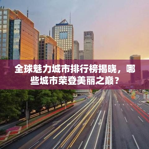 全球魅力城市排行榜揭晓，哪些城市荣登美丽之巅？