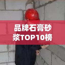 品牌石膏砂浆TOP10榜单，品质之选一网打尽