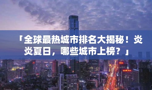 「全球最热城市排名大揭秘！炎炎夏日，哪些城市上榜？」