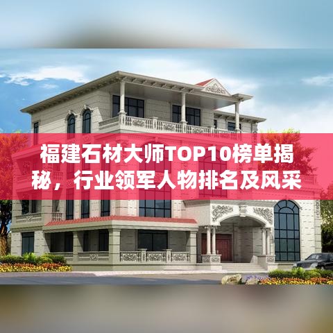 福建石材大师TOP10榜单揭秘，行业领军人物排名及风采