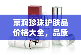 京润珍珠护肤品价格大全，品质之选，性价比之巅