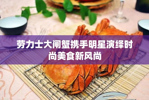 劳力士大闸蟹携手明星演绎时尚美食新风尚