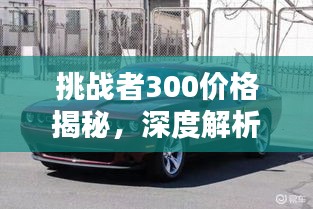 挑战者300价格揭秘，深度解析及购车建议全攻略