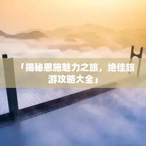 「揭秘恩施魅力之旅，绝佳旅游攻略大全」