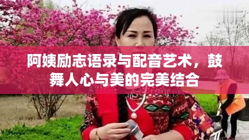 阿姨励志语录与配音艺术，鼓舞人心与美的完美结合