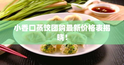 小香口蒸饺团购最新价格表揭晓！