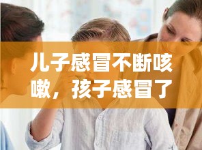 儿子感冒不断咳嗽，孩子感冒了老咳嗽个不停 