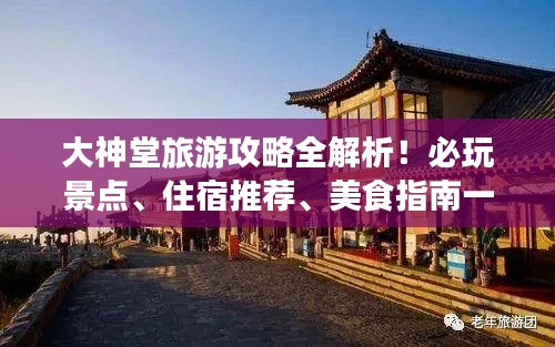 大神堂旅游攻略全解析！必玩景点、住宿推荐、美食指南一网打尽！