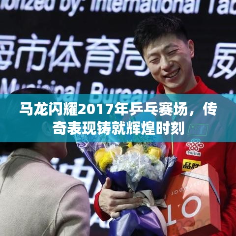 马龙闪耀2017年乒乓赛场，传奇表现铸就辉煌时刻