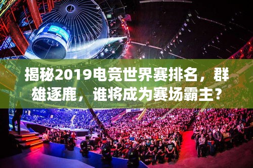 揭秘2019电竞世界赛排名，群雄逐鹿，谁将成为赛场霸主？