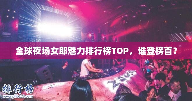 全球夜场女郎魅力排行榜TOP，谁登榜首？