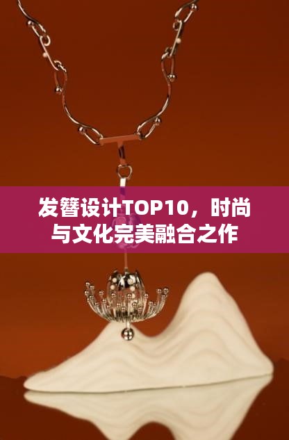 发簪设计TOP10，时尚与文化完美融合之作