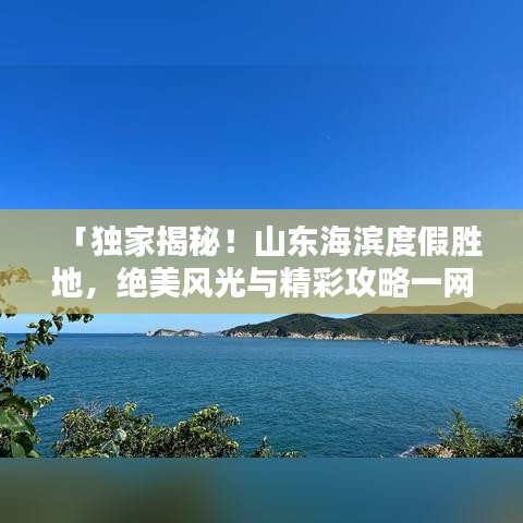 「独家揭秘！山东海滨度假胜地，绝美风光与精彩攻略一网打尽！」