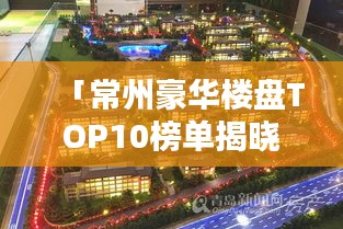 「常州豪华楼盘TOP10榜单揭晓，城市精英理想居所大解密」